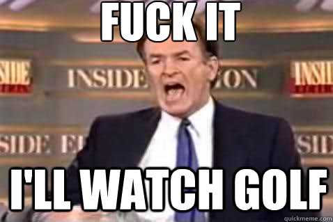 fuck it i'll watch golf  Fuck It Bill OReilly