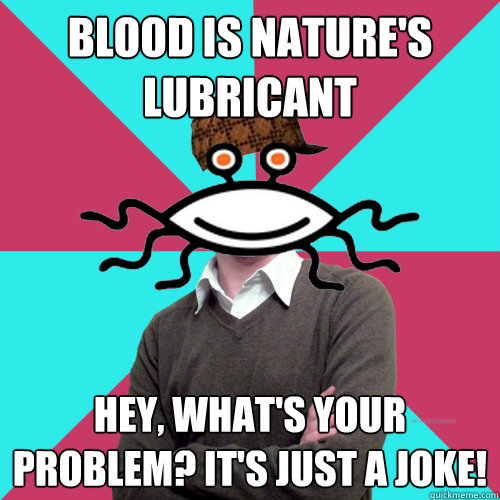 blood is nature's lubricant hey, what's your problem? it's just a joke!  Scumbag Privilege Denying rAtheism