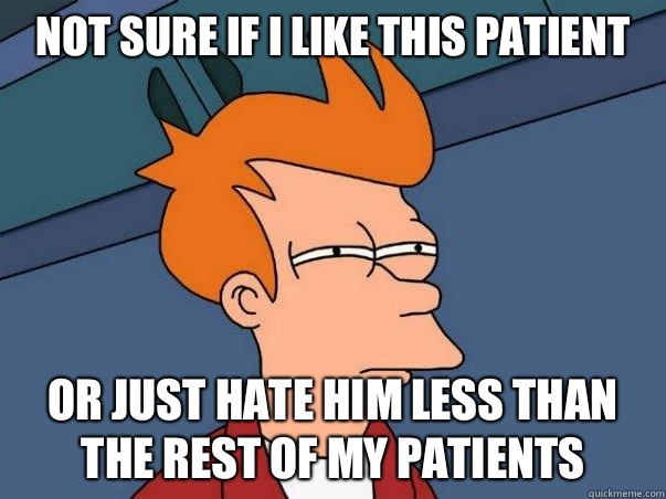 Not sure if i like this patient or just hate him less than the rest of my patients  Not sure if deaf