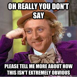 Oh Really You Don't Say Please tell me more about how this isn't extremely obvious  Condescending Wonka