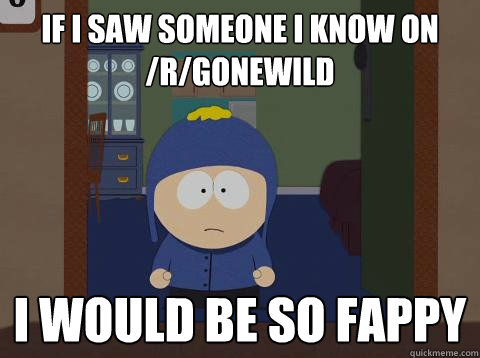 If i saw someone i know on /r/gonewild i would be so fappy   southpark craig
