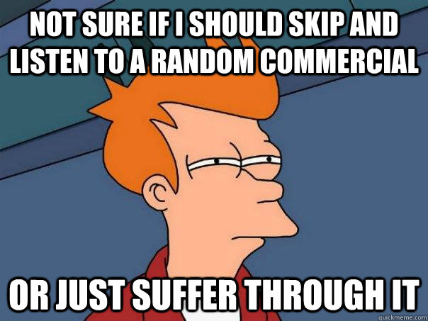Not sure if I should skip and listen to a random commercial Or just suffer through it - Not sure if I should skip and listen to a random commercial Or just suffer through it  Futurama Fry