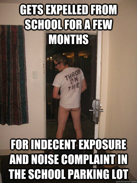 gets expelled from school for a few months for indecent exposure and noise complaint in the school parking lot  
