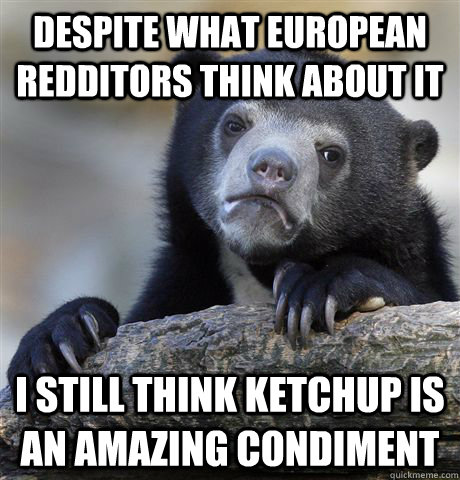 Despite what european redditors think about it i still think ketchup is an amazing condiment  Confession