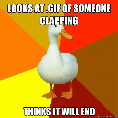 Looks at .gif of someone clapping thinks it will end  Technologically Impaired Duck
