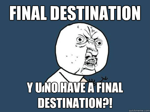 Final Destination y u no have a final destination?!  Y U No