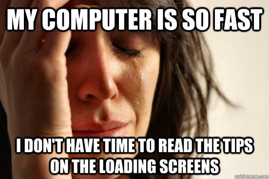 My computer is so fast I don't have time to read the tips on the loading screens  First World Problems