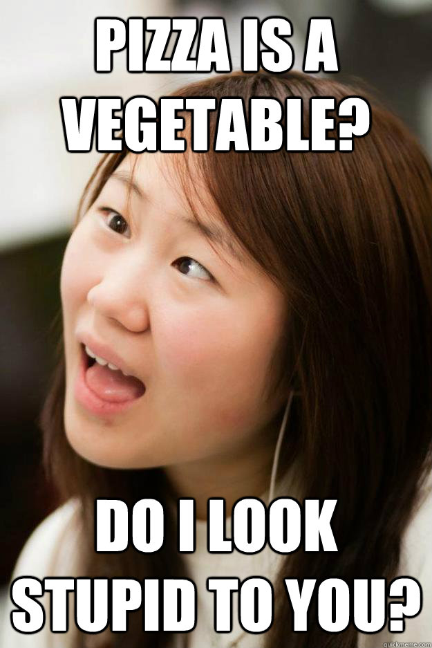 Pizza is a vegetable?  Do I look stupid to you?  