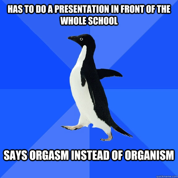 has to do a presentation in front of the whole school  says orgasm instead of organism   Socially Awkward Penguin