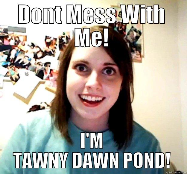DONT MESS WITH ME! I'M TAWNY DAWN POND! Overly Attached Girlfriend