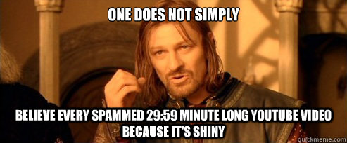 One does not simply Believe every spammed 29:59 minute long youtube video because it's shiny  One Does Not Simply