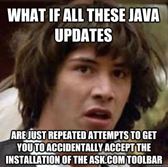 What if all these Java updates are just repeated attempts to get you to accidentally accept the installation of the ask.com toolbar - What if all these Java updates are just repeated attempts to get you to accidentally accept the installation of the ask.com toolbar  conspiracy keanu