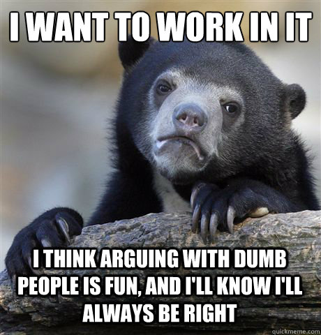 I want to work in IT
 I think arguing with dumb people is fun, and i'll know i'll always be right  Confession Bear