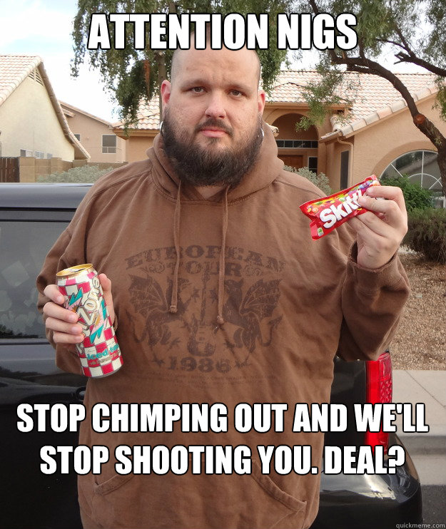 Attention nigs Stop CHIMPING OUT and we'll stop shooting you. Deal? - Attention nigs Stop CHIMPING OUT and we'll stop shooting you. Deal?  I am Trayvon Martin