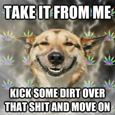 take it from me kick some dirt over that shit and move on - take it from me kick some dirt over that shit and move on  Stoner Dog