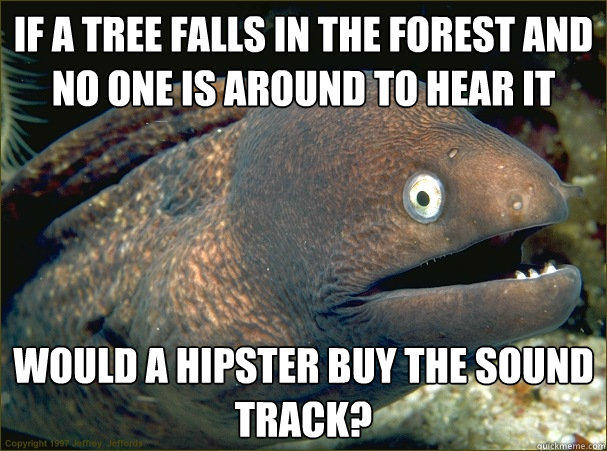 If a tree falls in the forest and no one is around to hear it would a hipster buy the sound track? - If a tree falls in the forest and no one is around to hear it would a hipster buy the sound track?  Bad Joke Eel