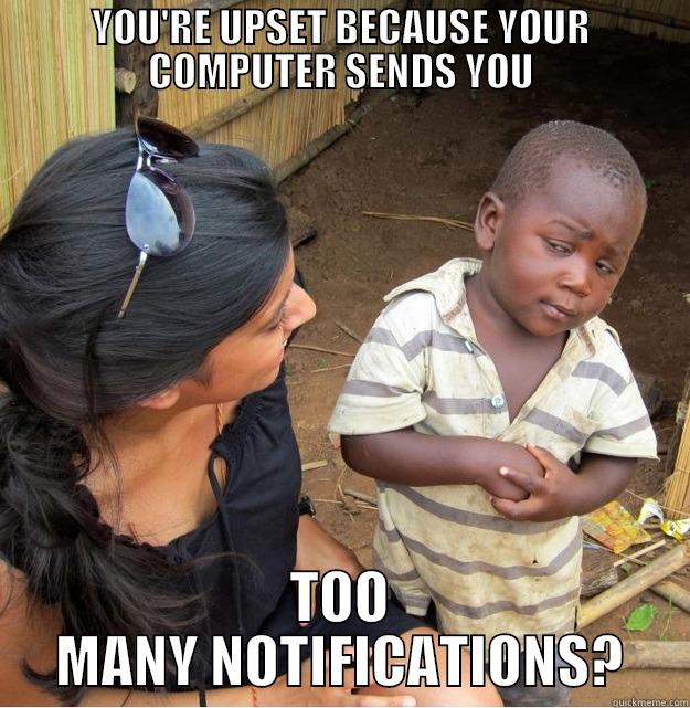 YOU'RE UPSET BECAUSE YOUR COMPUTER SENDS YOU TOO MANY NOTIFICATIONS? Skeptical Third World Kid