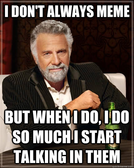 I don't always meme but when I do, I do so much I start talking in them - I don't always meme but when I do, I do so much I start talking in them  The Most Interesting Man In The World