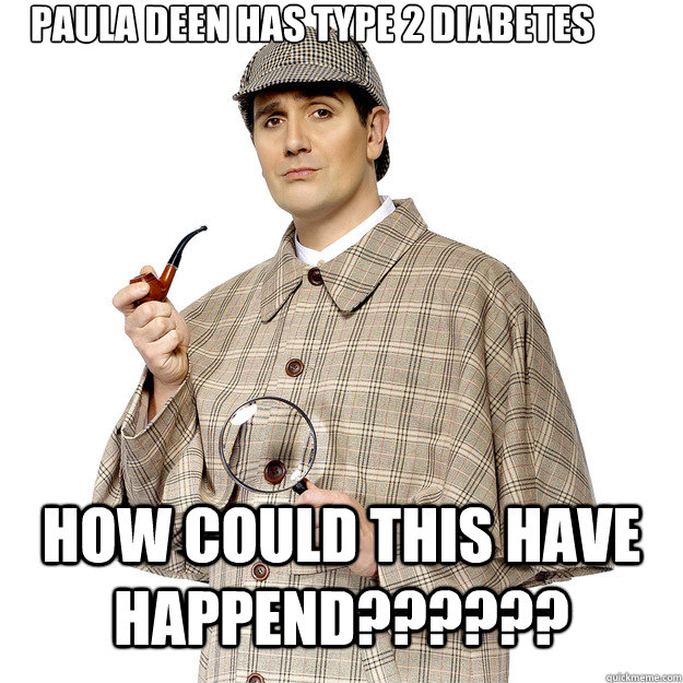Paula Deen has type 2 diabetes
 How could this have happend?????? - Paula Deen has type 2 diabetes
 How could this have happend??????  No Shit Sherlock