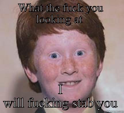 WHAT THE FUCK YOU LOOKING AT  I WILL FUCKING STAB YOU Over Confident Ginger