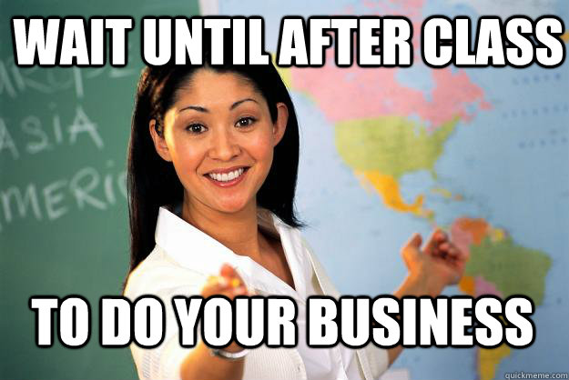 Wait until after class to do your business  Unhelpful High School Teacher