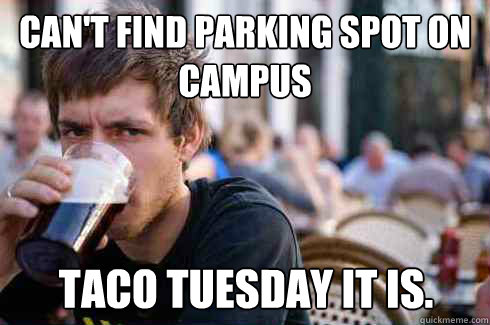 Can't find parking spot on campus Taco Tuesday it is.  Lazy College Senior