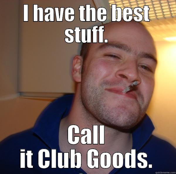 I HAVE THE BEST STUFF. CALL IT CLUB GOODS. Good Guy Greg 