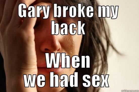 GARY BROKE MY BACK WHEN WE HAD SEX  First World Problems