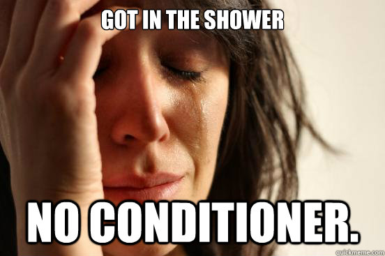 Got in the shower no conditioner.  First World Problems