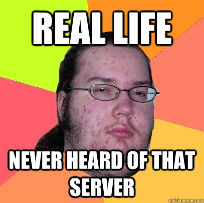 Real life never heard of that server  Butthurt Dweller