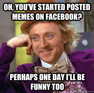 Oh, you've started posted memes on Facebook? Perhaps one day i'll be funny too  Condescending Wonka