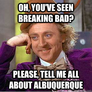 Oh, you've seen Breaking Bad? Please, tell me all about Albuquerque - Oh, you've seen Breaking Bad? Please, tell me all about Albuquerque  Condescending Wonka