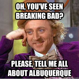 Oh, you've seen Breaking Bad? Please, tell me all about Albuquerque  Condescending Wonka