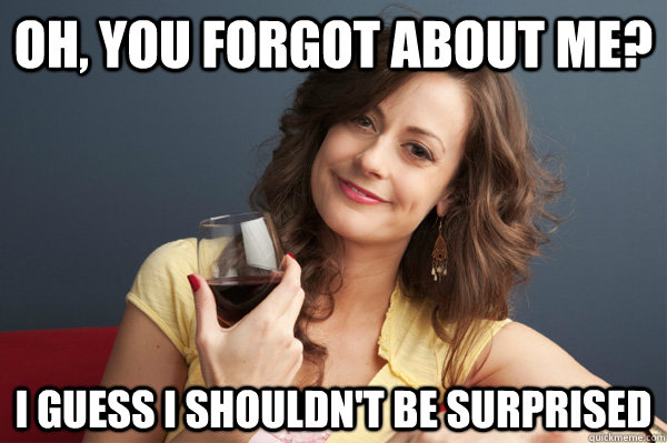 Oh, you forgot about me? I guess I shouldn't be surprised  Forever Resentful Mother