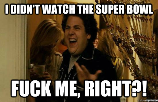 I didn't watch the super bowl fuck me, right?!  fuckmeright