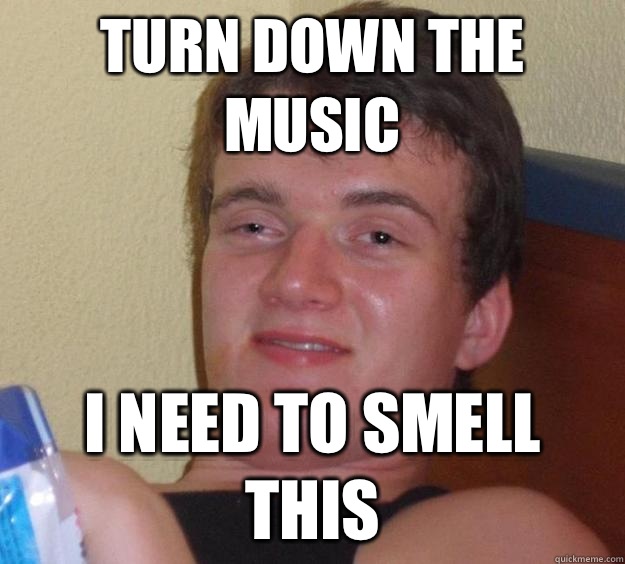 Turn down the music I need to smell this  10 Guy