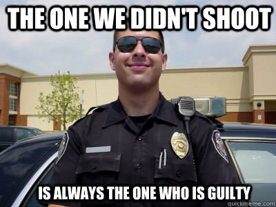 The one we didn't shoot Is always the one who is guilty  Scumbag Cop