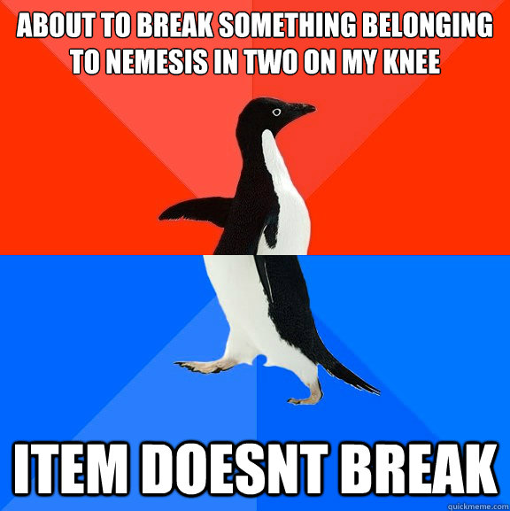 About to break something belonging to nemesis in two on my knee Item doesnt break  Socially Awesome Awkward Penguin