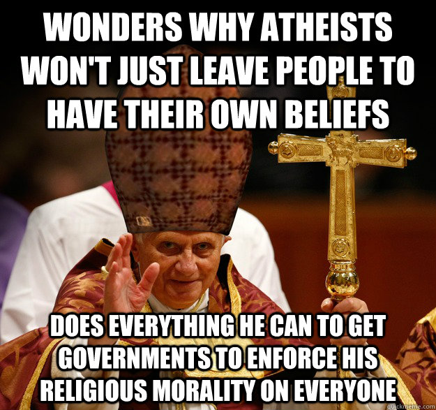 Wonders why atheists won't just leave people to have their own beliefs Does everything he can to get governments to enforce his religious morality on everyone  Scumbag pope