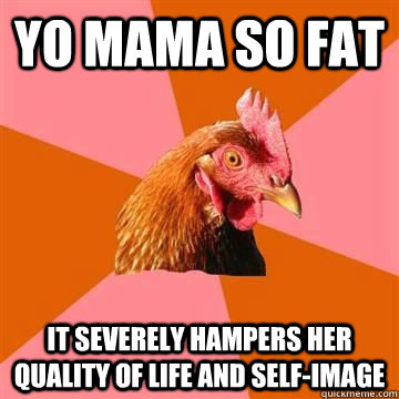 Yo mama so fat It severely hampers her quality of life and self-image  Anti-Joke Chicken
