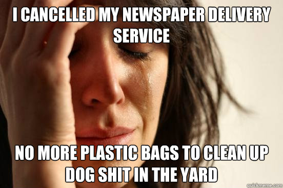 I cancelled my newspaper delivery service No more plastic bags to clean up dog shit in the yard  First World Problems