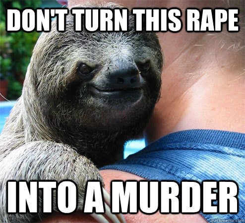 Don't turn this rape into a murder  Suspiciously Evil Sloth