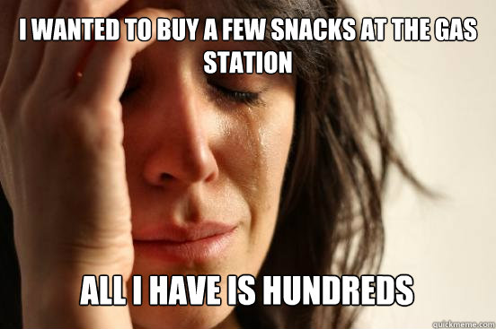 I wanted to buy a few snacks at the gas station All I have is hundreds Caption 3 goes here  First World Problems