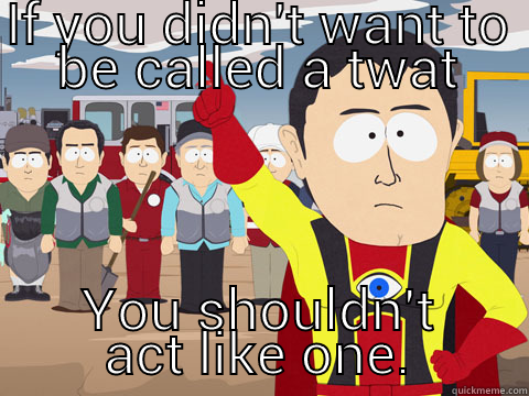 IF YOU DIDN'T WANT TO BE CALLED A TWAT YOU SHOULDN'T ACT LIKE ONE. Captain Hindsight