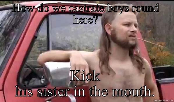 Joe dirt, sister fuggah - HOW DO WE CASTRATE BOYS ROUND HERE? KICK HIS SISTER IN THE MOUTH. Almost Politically Correct Redneck