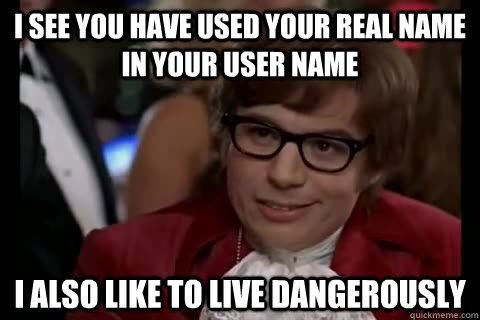 I see you have used your real name in your user name I also like to live dangerously - I see you have used your real name in your user name I also like to live dangerously  Misc