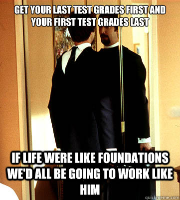 Get your last test grades first and your first test grades last If life were like Foundations we'd all be going to work like him  