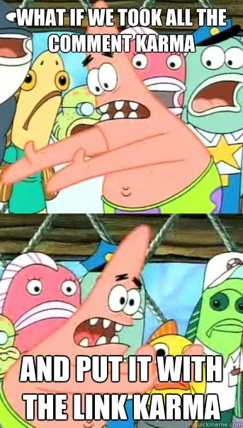 What if we took all the comment karma and put it with the link karma  Push it somewhere else Patrick