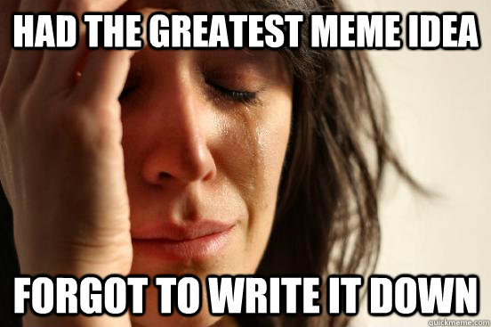 Had the greatest meme idea forgot to write it down  First World Problems