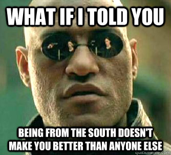 What if I told you Being from the south doesn't make you better than anyone else  What if I told you